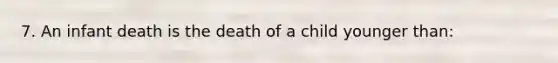 7. An infant death is the death of a child younger than: