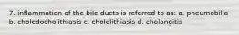 7. inflammation of the bile ducts is referred to as: a. pneumobilia b. choledocholithiasis c. cholelithiasis d. cholangitis