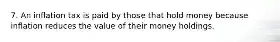 7. An inflation tax is paid by those that hold money because inflation reduces the value of their money holdings.