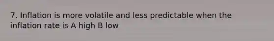 7. Inflation is more volatile and less predictable when the inflation rate is A high B low