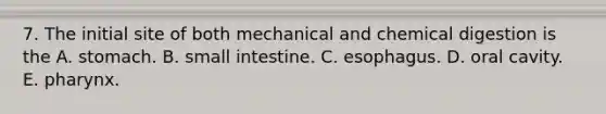 7. The initial site of both mechanical and chemical digestion is the A. stomach. B. small intestine. C. esophagus. D. oral cavity. E. pharynx.