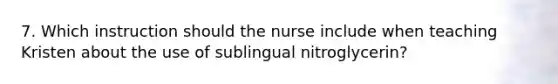 7. Which instruction should the nurse include when teaching Kristen about the use of sublingual nitroglycerin?