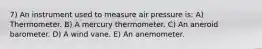 7) An instrument used to measure air pressure is: A) Thermometer. B) A mercury thermometer. C) An aneroid barometer. D) A wind vane. E) An anemometer.