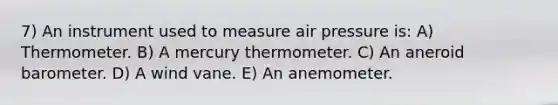 7) An instrument used to measure air pressure is: A) Thermometer. B) A mercury thermometer. C) An aneroid barometer. D) A wind vane. E) An anemometer.