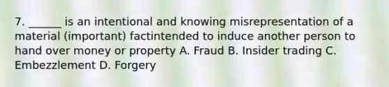 7. ______ is an intentional and knowing misrepresentation of a material (important) factintended to induce another person to hand over money or property A. Fraud B. Insider trading C. Embezzlement D. Forgery