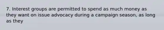 7. Interest groups are permitted to spend as much money as they want on issue advocacy during a campaign season, as long as they