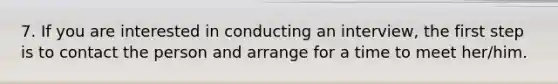 7. If you are interested in conducting an interview, the first step is to contact the person and arrange for a time to meet her/him.