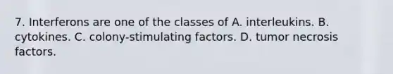 7. Interferons are one of the classes of A. interleukins. B. cytokines. C. colony-stimulating factors. D. tumor necrosis factors.