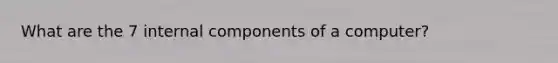 What are the 7 internal components of a computer?