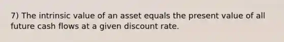 7) The intrinsic value of an asset equals the present value of all future cash flows at a given discount rate.