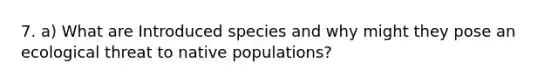 7. a) What are Introduced species and why might they pose an ecological threat to native populations?