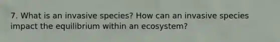 7. What is an invasive species? How can an invasive species impact the equilibrium within an ecosystem?