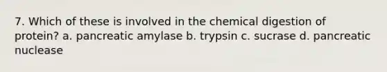 7. Which of these is involved in the chemical digestion of protein? a. pancreatic amylase b. trypsin c. sucrase d. pancreatic nuclease