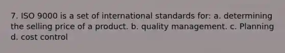 7. ISO 9000 is a set of international standards for: a. determining the selling price of a product. b. quality management. c. Planning d. cost control