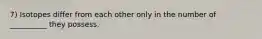 7) Isotopes differ from each other only in the number of __________ they possess.