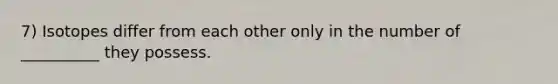 7) Isotopes differ from each other only in the number of __________ they possess.