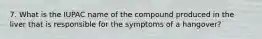 7. What is the IUPAC name of the compound produced in the liver that is responsible for the symptoms of a hangover?