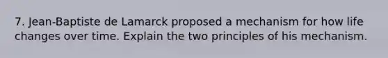 7. Jean-Baptiste de Lamarck proposed a mechanism for how life changes over time. Explain the two principles of his mechanism.