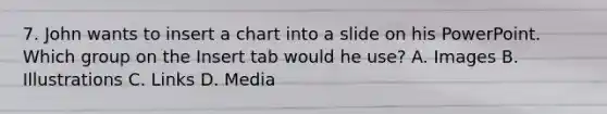 7. John wants to insert a chart into a slide on his PowerPoint. Which group on the Insert tab would he use? A. Images B. Illustrations C. Links D. Media