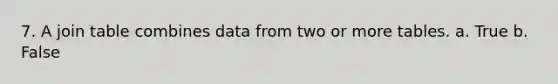 7. A join table combines data from two or more tables. a. True b. False