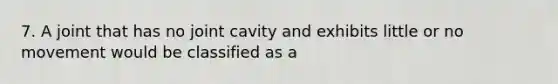 7. A joint that has no joint cavity and exhibits little or no movement would be classified as a