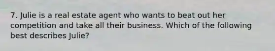 7. Julie is a real estate agent who wants to beat out her competition and take all their business. Which of the following best describes Julie?