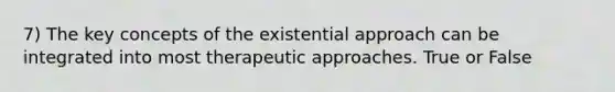 7) The key concepts of the existential approach can be integrated into most therapeutic approaches. True or False