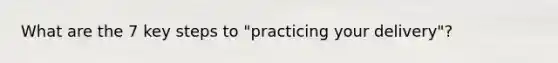 What are the 7 key steps to "practicing your delivery"?