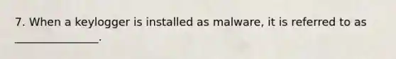 7. When a keylogger is installed as malware, it is referred to as _______________.