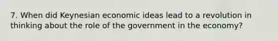 7. When did Keynesian economic ideas lead to a revolution in thinking about the role of the government in the economy?