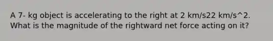 A 7- kg object is accelerating to the right at 2 km/s22 km/s^2. What is the magnitude of the rightward net force acting on it?