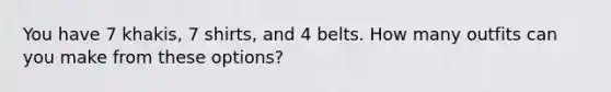 You have 7 khakis, 7 shirts, and 4 belts. How many outfits can you make from these options?