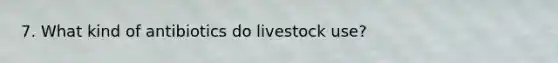 7. What kind of antibiotics do livestock use?