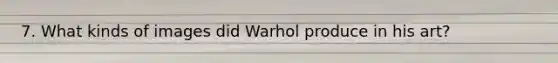 7. What kinds of images did Warhol produce in his art?