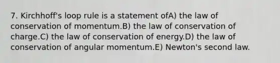 7. Kirchhoff's loop rule is a statement ofA) the law of conservation of momentum.B) the law of conservation of charge.C) the law of conservation of energy.D) the law of conservation of angular momentum.E) Newton's second law.