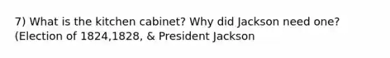 7) What is the kitchen cabinet? Why did Jackson need one?(Election of 1824,1828, & President Jackson