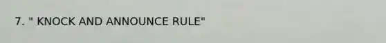 7. " KNOCK AND ANNOUNCE RULE"