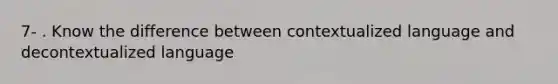 7- . Know the difference between contextualized language and decontextualized language