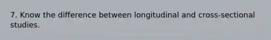 7. Know the difference between longitudinal and cross-sectional studies.