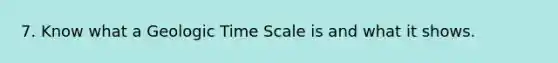 7. Know what a Geologic Time Scale is and what it shows.