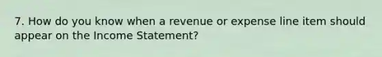 7. How do you know when a revenue or expense line item should appear on the <a href='https://www.questionai.com/knowledge/kCPMsnOwdm-income-statement' class='anchor-knowledge'>income statement</a>?