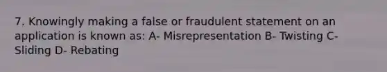 7. Knowingly making a false or fraudulent statement on an application is known as: A- Misrepresentation B- Twisting C- Sliding D- Rebating