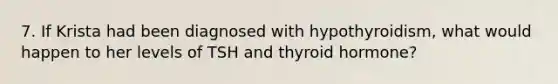 7. If Krista had been diagnosed with hypothyroidism, what would happen to her levels of TSH and thyroid hormone?