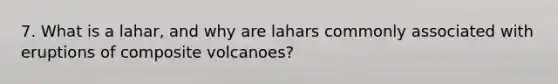 7. What is a lahar, and why are lahars commonly associated with eruptions of composite volcanoes?