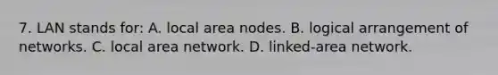 7. LAN stands for: A. local area nodes. B. logical arrangement of networks. C. local area network. D. linked-area network.