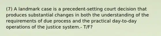 (7) A landmark case is a precedent-setting court decision that produces substantial changes in both the understanding of the requirements of due process and the practical day-to-day operations of the justice system.- T/F?