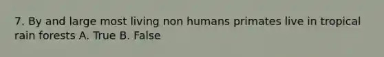 7. By and large most living non humans primates live in tropical rain forests A. True B. False