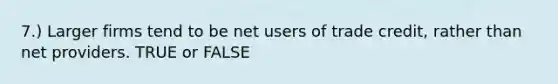 7.) Larger firms tend to be net users of trade credit, rather than net providers. TRUE or FALSE