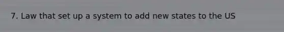 7. Law that set up a system to add new states to the US