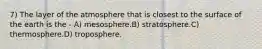7) The layer of the atmosphere that is closest to the surface of the earth is the - A) mesosphere.B) stratosphere.C) thermosphere.D) troposphere.